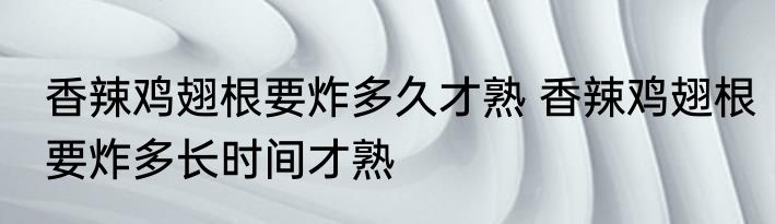 香辣鸡翅根要炸多久才熟 香辣鸡翅根要炸多长时间才熟
