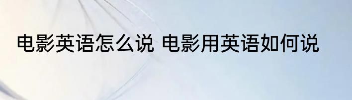 电影英语怎么说 电影用英语如何说