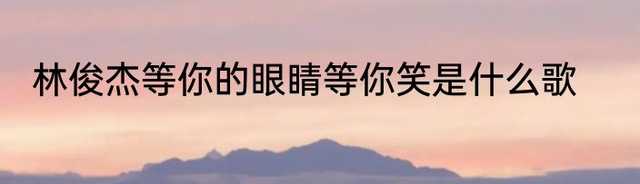 林俊杰等你的眼睛等你笑是什么歌
