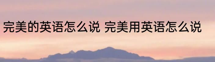完美的英语怎么说 完美用英语怎么说