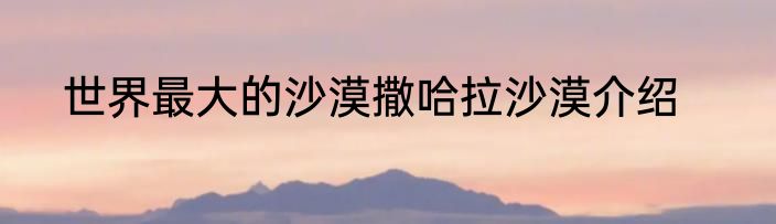 世界最大的沙漠撒哈拉沙漠介绍