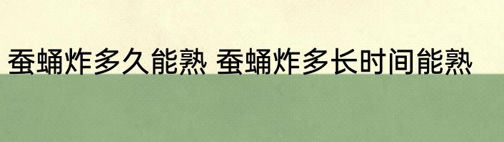 蚕蛹炸多久能熟 蚕蛹炸多长时间能熟
