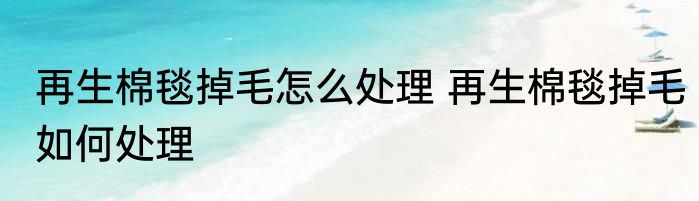 再生棉毯掉毛怎么处理 再生棉毯掉毛如何处理