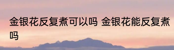 金银花反复煮可以吗 金银花能反复煮吗