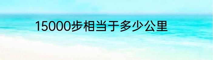 15000步相当于多少公里