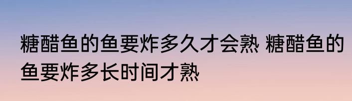 糖醋鱼的鱼要炸多久才会熟 糖醋鱼的鱼要炸多长时间才熟