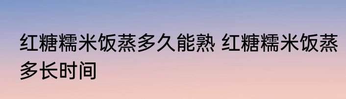 红糖糯米饭蒸多久能熟 红糖糯米饭蒸多长时间