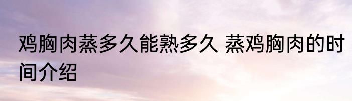 鸡胸肉蒸多久能熟多久 蒸鸡胸肉的时间介绍