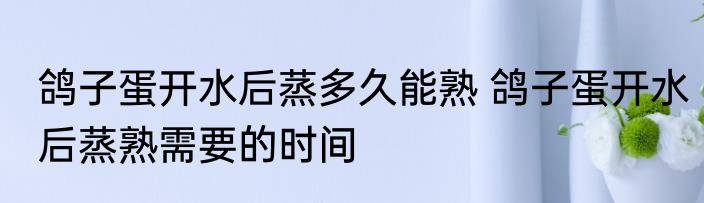 鸽子蛋开水后蒸多久能熟 鸽子蛋开水后蒸熟需要的时间