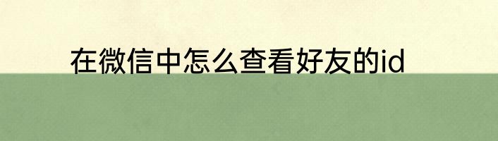 在微信中怎么查看好友的id