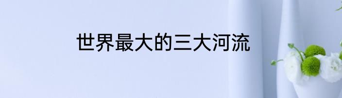 世界最大的三大河流