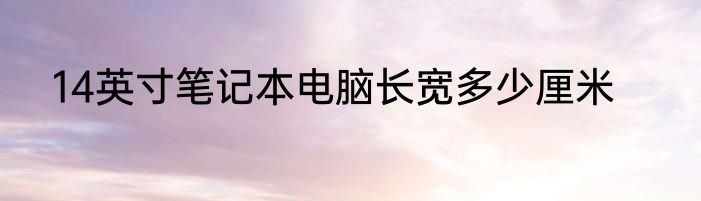 14英寸笔记本电脑长宽多少厘米
