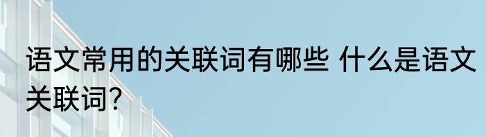 语文常用的关联词有哪些 什么是语文关联词？