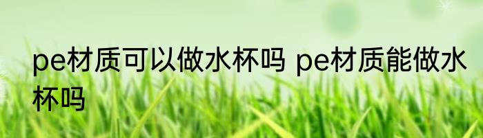 pe材质可以做水杯吗 pe材质能做水杯吗
