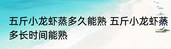 五斤小龙虾蒸多久能熟 五斤小龙虾蒸多长时间能熟