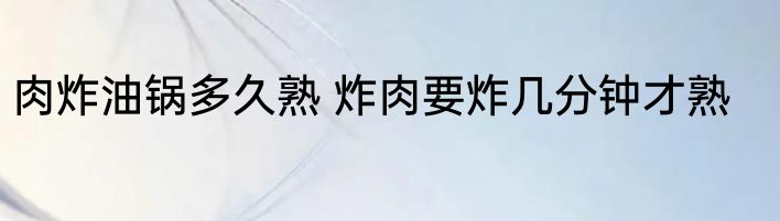 肉炸油锅多久熟 炸肉要炸几分钟才熟