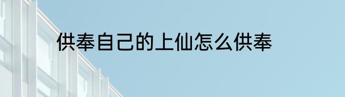 供奉自己的上仙怎么供奉