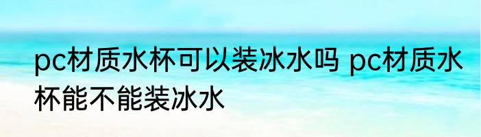 pc材质水杯可以装冰水吗 pc材质水杯能不能装冰水