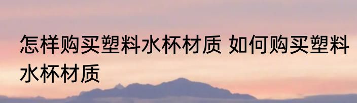 怎样购买塑料水杯材质 如何购买塑料水杯材质