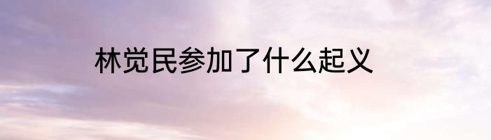 林觉民参加了什么起义