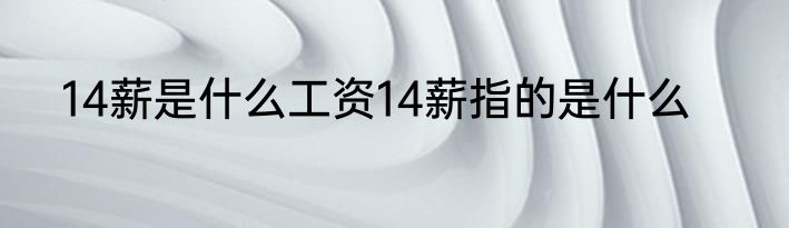 14薪是什么工资14薪指的是什么