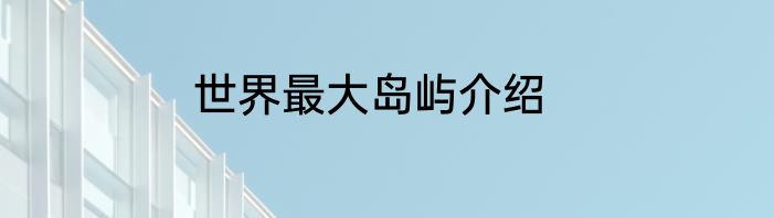 世界最大岛屿介绍