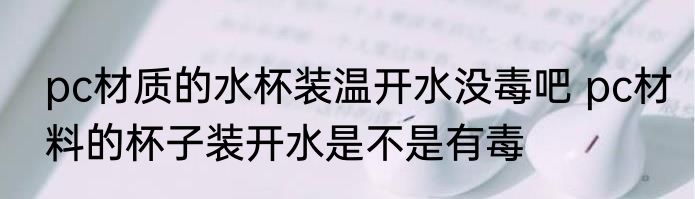 pc材质的水杯装温开水没毒吧 pc材料的杯子装开水是不是有毒
