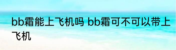 bb霜能上飞机吗 bb霜可不可以带上飞机