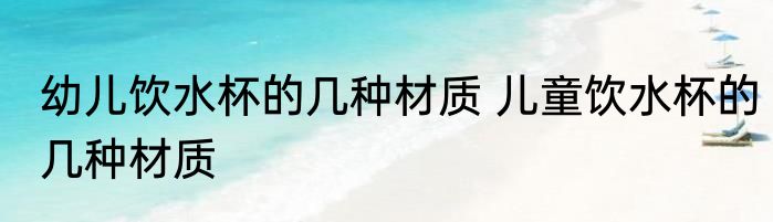幼儿饮水杯的几种材质 儿童饮水杯的几种材质