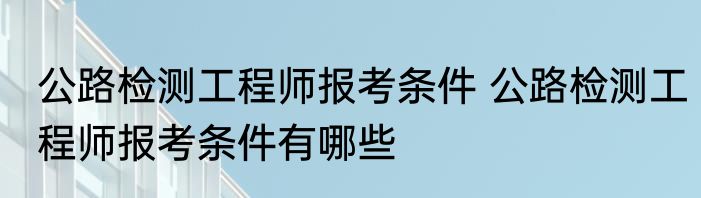 公路检测工程师报考条件 公路检测工程师报考条件有哪些