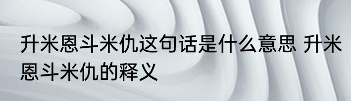 升米恩斗米仇这句话是什么意思 升米恩斗米仇的释义