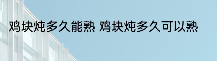 鸡块炖多久能熟 鸡块炖多久可以熟