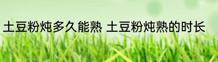 土豆粉炖多久能熟 土豆粉炖熟的时长