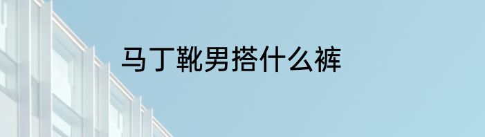 马丁靴男搭什么裤