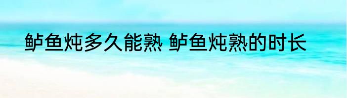 鲈鱼炖多久能熟 鲈鱼炖熟的时长