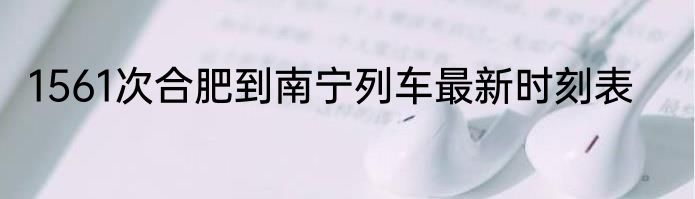 1561次合肥到南宁列车最新时刻表