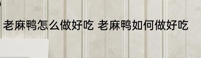 老麻鸭怎么做好吃 老麻鸭如何做好吃