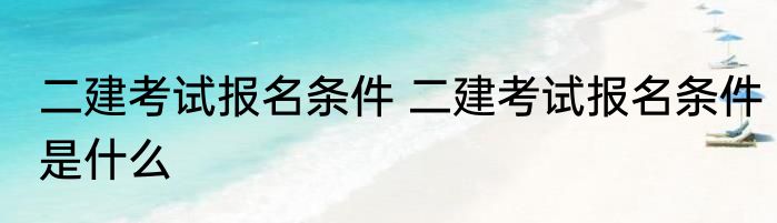 二建考试报名条件 二建考试报名条件是什么
