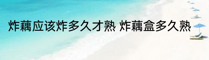 炸藕应该炸多久才熟 炸藕盒多久熟