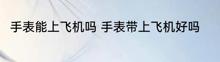 手表能上飞机吗 手表带上飞机好吗