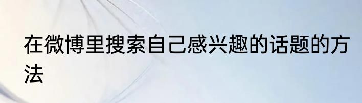 在微博里搜索自己感兴趣的话题的方法