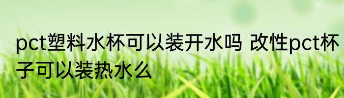 pct塑料水杯可以装开水吗 改性pct杯子可以装热水么