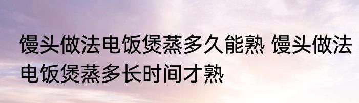 馒头做法电饭煲蒸多久能熟 馒头做法电饭煲蒸多长时间才熟