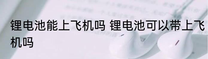 锂电池能上飞机吗 锂电池可以带上飞机吗