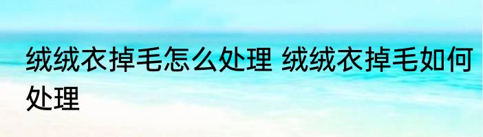绒绒衣掉毛怎么处理 绒绒衣掉毛如何处理