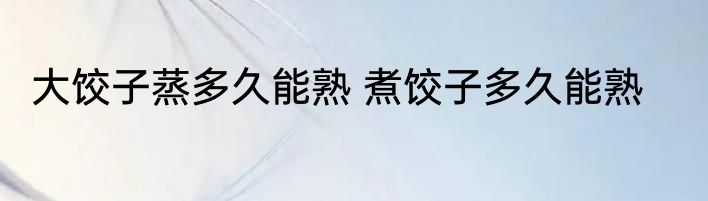 大饺子蒸多久能熟 煮饺子多久能熟