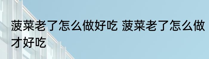 菠菜老了怎么做好吃 菠菜老了怎么做才好吃