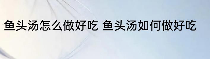鱼头汤怎么做好吃 鱼头汤如何做好吃
