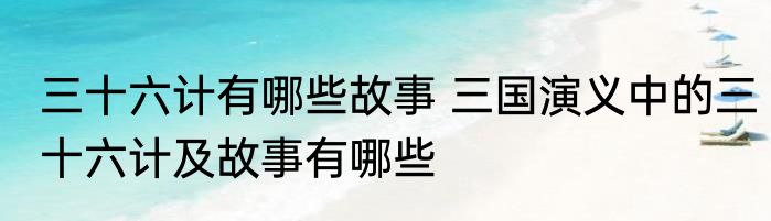 三十六计有哪些故事 三国演义中的三十六计及故事有哪些