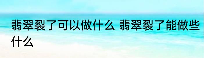 翡翠裂了可以做什么 翡翠裂了能做些什么
